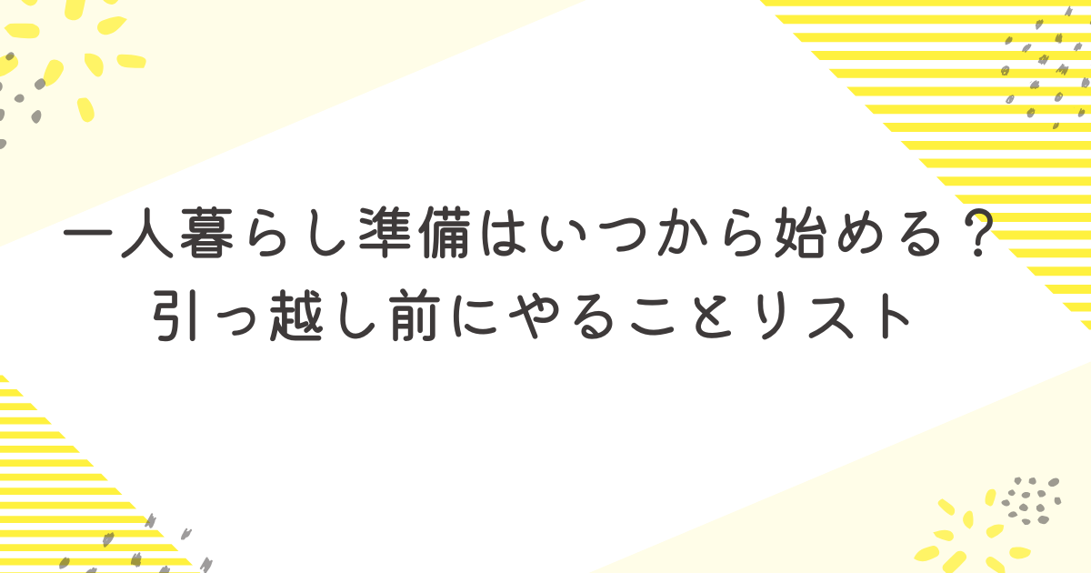 一人暮らし準備はいつから始める？引っ越し前にやることリスト