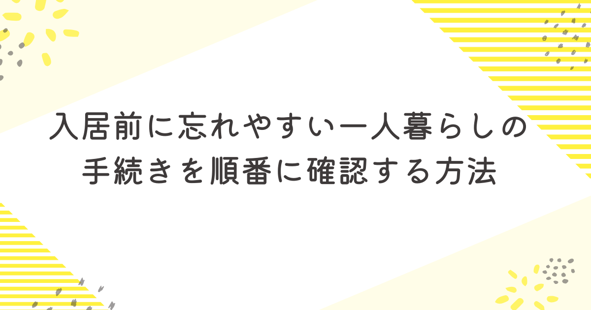 入居前に忘れやすい一人暮らしの手続きを順番に確認する方法