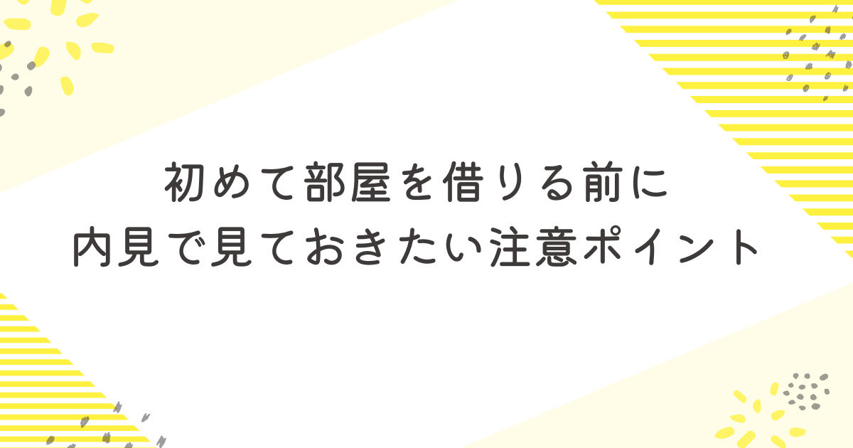 初めて部屋を借りる前に内見で見ておきたい注意ポイント