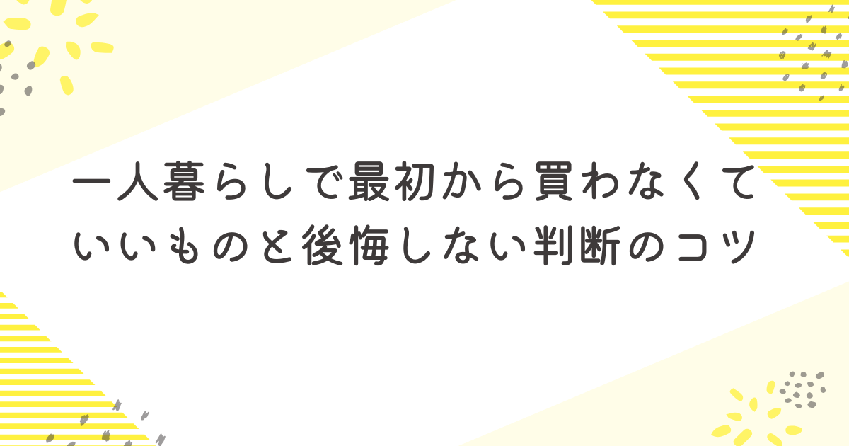 一人暮らしで最初から買わなくていいものと後悔しない判断のコツ