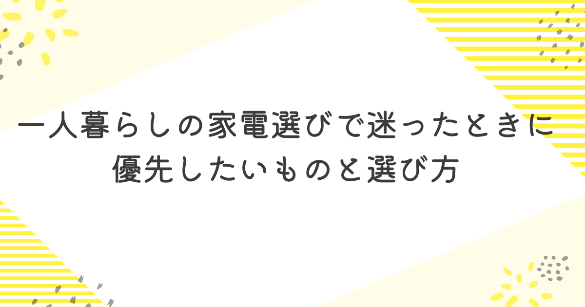 一人暮らしの家電選びで迷ったときに優先したいものと選び方