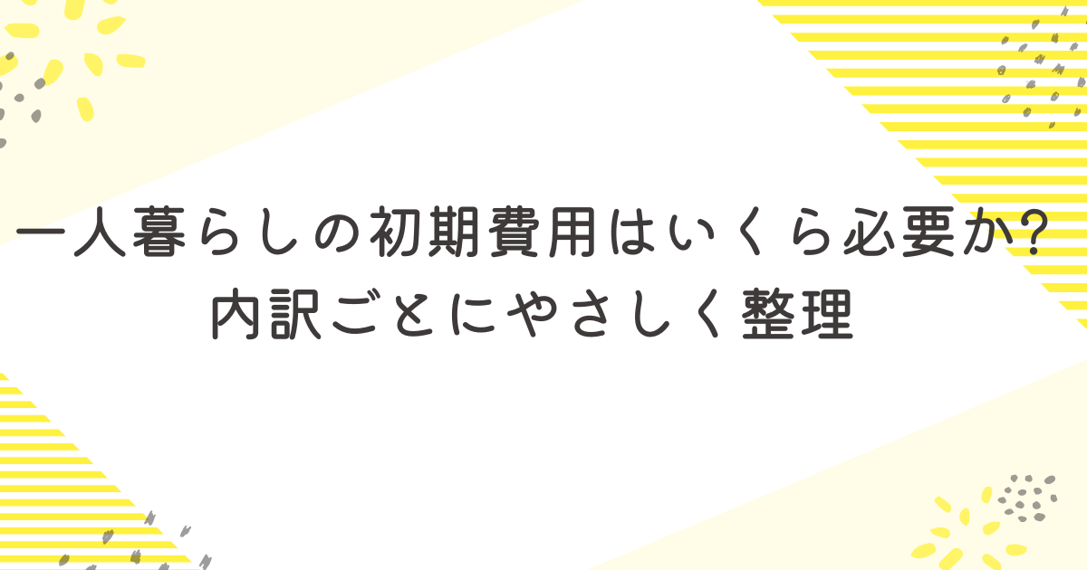 一人暮らしの初期費用はいくら必要か内訳ごとにやさしく整理