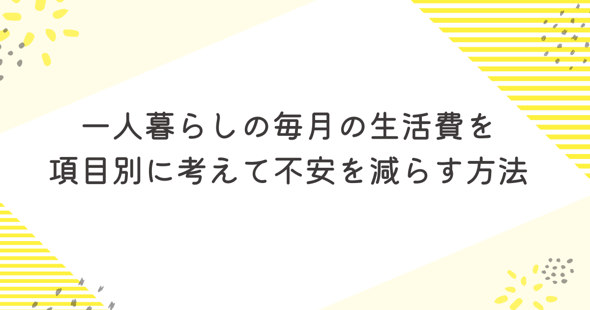 一人暮らしの毎月の生活費を項目別に考えて不安を減らす方法
