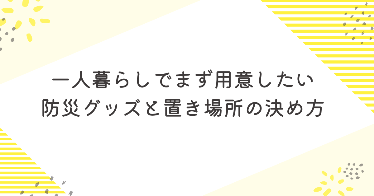 一人暮らしでまず用意したい防災グッズと置き場所の決め方